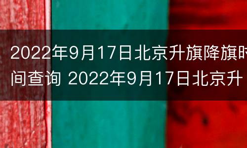 2022年9月17日北京升旗降旗时间查询 2022年9月17日北京升旗降旗时间查询表