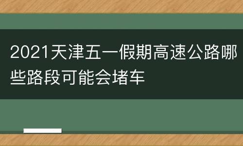 2021天津五一假期高速公路哪些路段可能会堵车