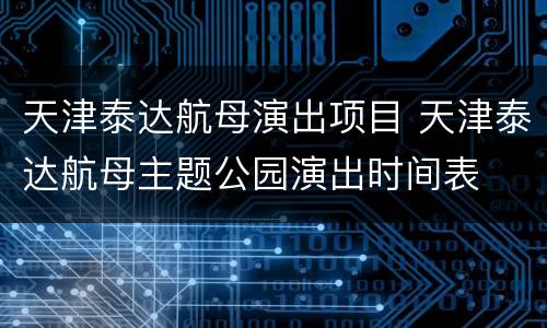 天津泰达航母演出项目 天津泰达航母主题公园演出时间表