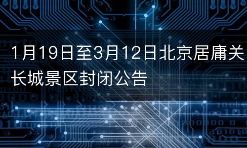 1月19日至3月12日北京居庸关长城景区封闭公告