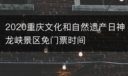 2020重庆文化和自然遗产日神龙峡景区免门票时间