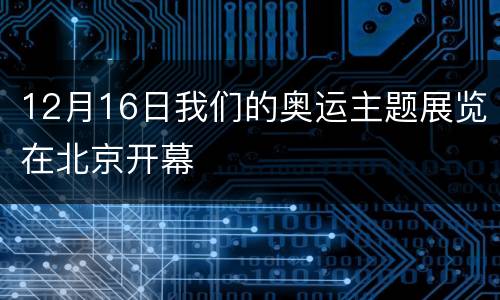 12月16日我们的奥运主题展览在北京开幕