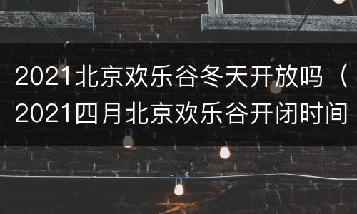 2021北京欢乐谷冬天开放吗（2021四月北京欢乐谷开闭时间）