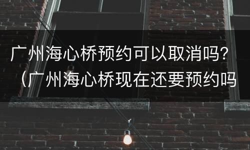 广州海心桥预约可以取消吗？（广州海心桥现在还要预约吗）