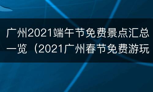 广州2021端午节免费景点汇总一览（2021广州春节免费游玩的地方）