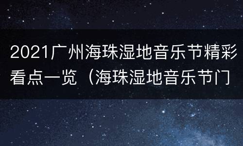 2021广州海珠湿地音乐节精彩看点一览（海珠湿地音乐节门票）
