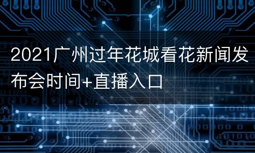 2021广州过年花城看花新闻发布会时间+直播入口