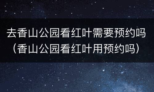 去香山公园看红叶需要预约吗（香山公园看红叶用预约吗）