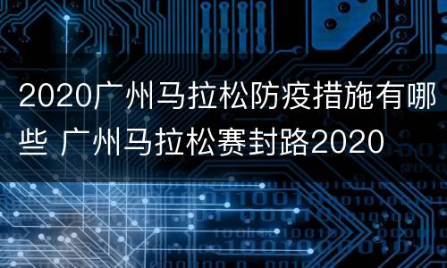 2020广州马拉松防疫措施有哪些 广州马拉松赛封路2020