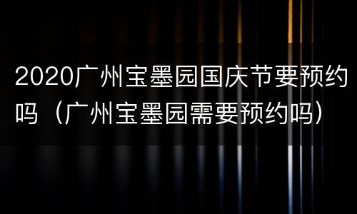 2020广州宝墨园国庆节要预约吗（广州宝墨园需要预约吗）