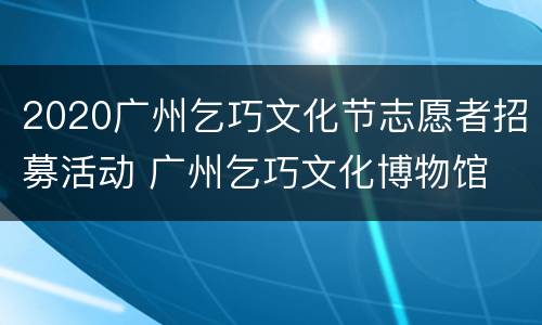2020广州乞巧文化节志愿者招募活动 广州乞巧文化博物馆