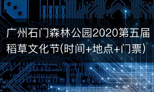 广州石门森林公园2020第五届稻草文化节(时间+地点+门票)