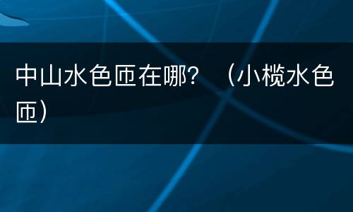 中山水色匝在哪？（小榄水色匝）