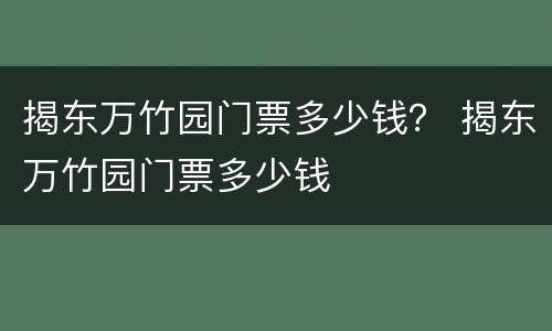 揭东万竹园门票多少钱？ 揭东万竹园门票多少钱