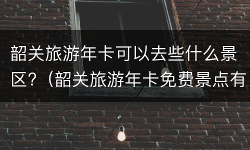 韶关旅游年卡可以去些什么景区?（韶关旅游年卡免费景点有哪里）