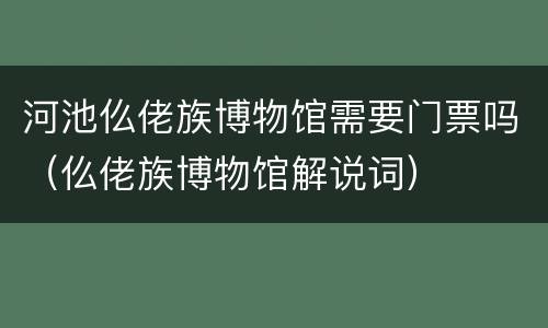 河池仫佬族博物馆需要门票吗（仫佬族博物馆解说词）