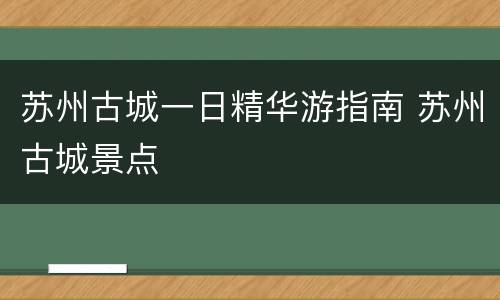 苏州古城一日精华游指南 苏州古城景点