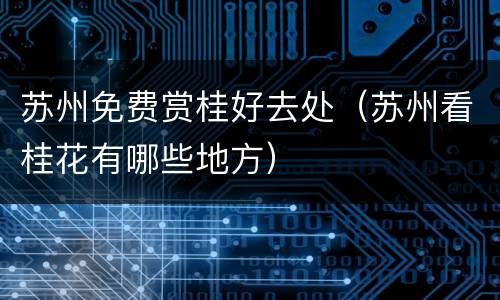 苏州免费赏桂好去处（苏州看桂花有哪些地方）