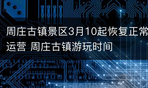 周庄古镇景区3月10起恢复正常运营 周庄古镇游玩时间