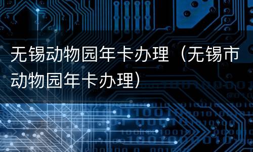 无锡动物园年卡办理（无锡市动物园年卡办理）