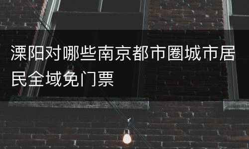 溧阳对哪些南京都市圈城市居民全域免门票