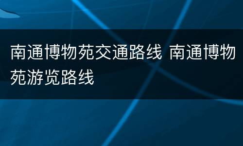 南通博物苑交通路线 南通博物苑游览路线