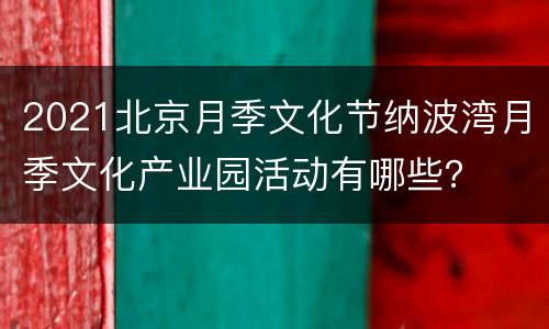 2021北京月季文化节纳波湾月季文化产业园活动有哪些？