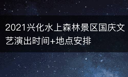 2021兴化水上森林景区国庆文艺演出时间+地点安排