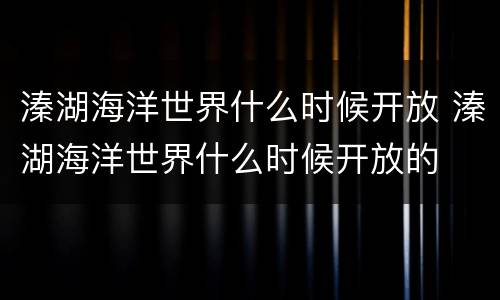 溱湖海洋世界什么时候开放 溱湖海洋世界什么时候开放的