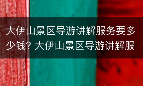 大伊山景区导游讲解服务要多少钱? 大伊山景区导游讲解服务要多少钱一次