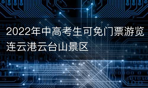 2022年中高考生可免门票游览连云港云台山景区