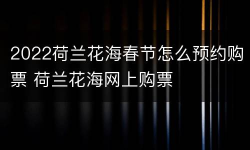 2022荷兰花海春节怎么预约购票 荷兰花海网上购票