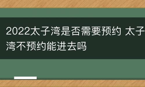 2022太子湾是否需要预约 太子湾不预约能进去吗
