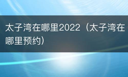 太子湾在哪里2022（太子湾在哪里预约）