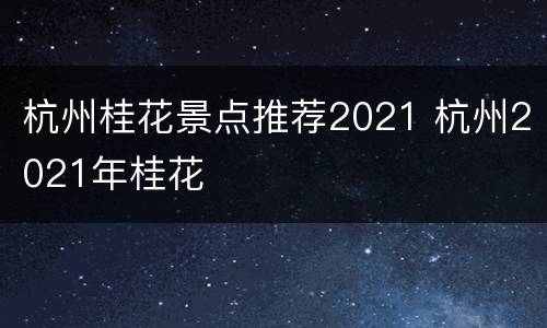 杭州桂花景点推荐2021 杭州2021年桂花