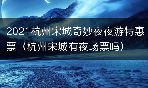 2021杭州宋城奇妙夜夜游特惠票（杭州宋城有夜场票吗）
