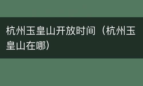 杭州玉皇山开放时间（杭州玉皇山在哪）