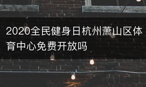 2020全民健身日杭州萧山区体育中心免费开放吗