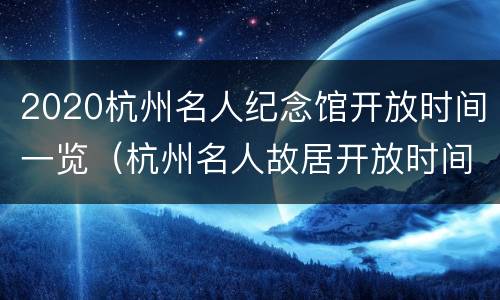 2020杭州名人纪念馆开放时间一览（杭州名人故居开放时间）