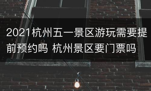 2021杭州五一景区游玩需要提前预约吗 杭州景区要门票吗
