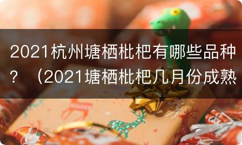 2021杭州塘栖枇杷有哪些品种？（2021塘栖枇杷几月份成熟）
