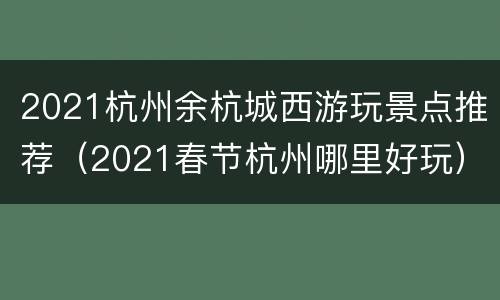 2021杭州余杭城西游玩景点推荐（2021春节杭州哪里好玩）