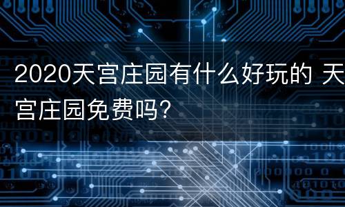 2020天宫庄园有什么好玩的 天宫庄园免费吗?