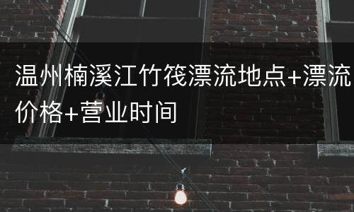 温州楠溪江竹筏漂流地点+漂流价格+营业时间