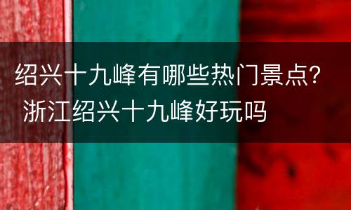 绍兴十九峰有哪些热门景点？ 浙江绍兴十九峰好玩吗
