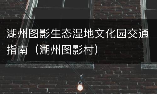 湖州图影生态湿地文化园交通指南（湖州图影村）