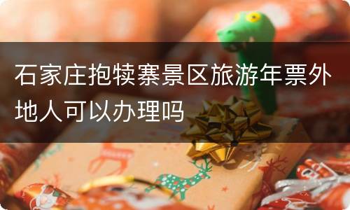石家庄抱犊寨景区旅游年票外地人可以办理吗