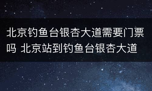 北京钓鱼台银杏大道需要门票吗 北京站到钓鱼台银杏大道