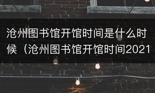沧州图书馆开馆时间是什么时候（沧州图书馆开馆时间2021）