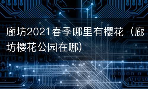 廊坊2021春季哪里有樱花（廊坊樱花公园在哪）